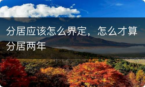 分居应该怎么界定，怎么才算分居两年