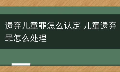 遗弃儿童罪怎么认定 儿童遗弃罪怎么处理
