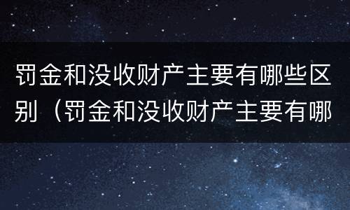 罚金和没收财产主要有哪些区别（罚金和没收财产主要有哪些区别和联系）