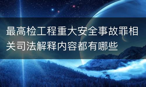 最高检工程重大安全事故罪相关司法解释内容都有哪些
