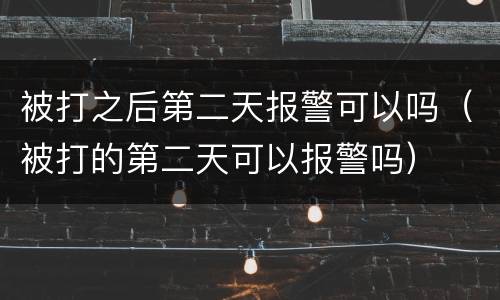 被打之后第二天报警可以吗（被打的第二天可以报警吗）