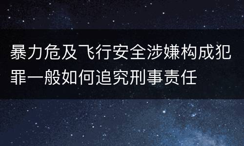 暴力危及飞行安全涉嫌构成犯罪一般如何追究刑事责任