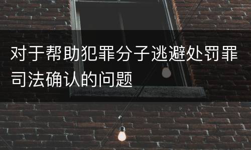 对于帮助犯罪分子逃避处罚罪司法确认的问题