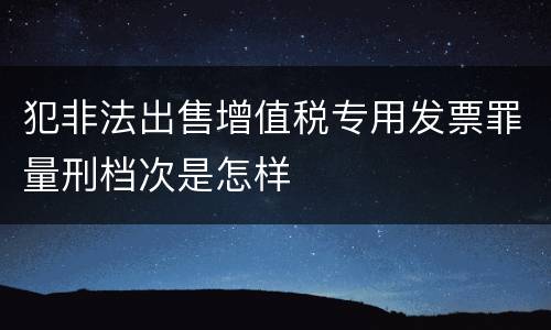 犯非法出售增值税专用发票罪量刑档次是怎样