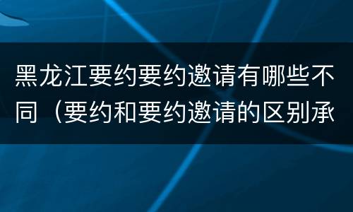 黑龙江要约要约邀请有哪些不同（要约和要约邀请的区别承诺）