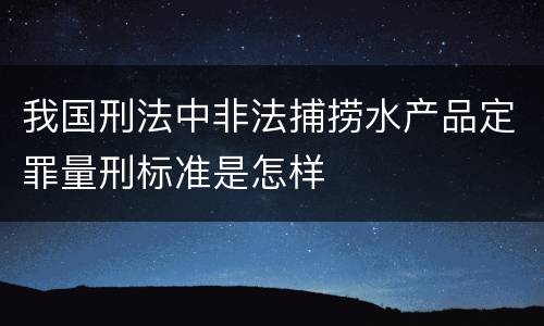 我国刑法中非法捕捞水产品定罪量刑标准是怎样