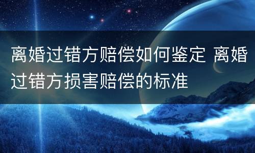 离婚过错方赔偿如何鉴定 离婚过错方损害赔偿的标准