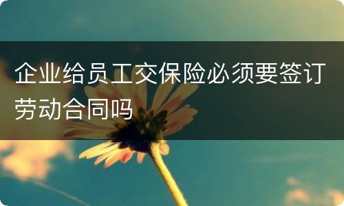 企业给员工交保险必须要签订劳动合同吗