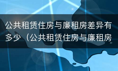 公共租赁住房与廉租房差异有多少（公共租赁住房与廉租房差异有多少个）