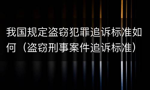 我国规定盗窃犯罪追诉标准如何（盗窃刑事案件追诉标准）