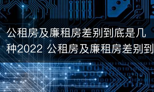 公租房及廉租房差别到底是几种2022 公租房及廉租房差别到底是几种2022年的