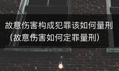 故意伤害构成犯罪该如何量刑（故意伤害如何定罪量刑）