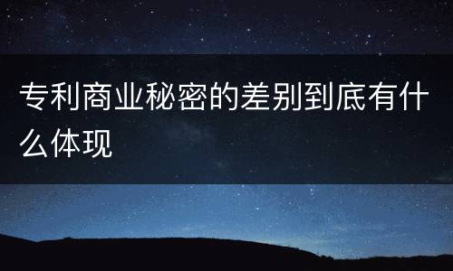 专利商业秘密的差别到底有什么体现
