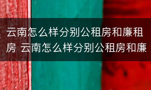 云南怎么样分别公租房和廉租房 云南怎么样分别公租房和廉租房呢