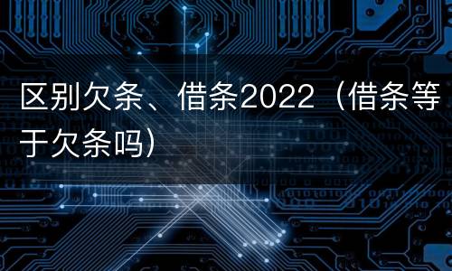 区别欠条、借条2022（借条等于欠条吗）