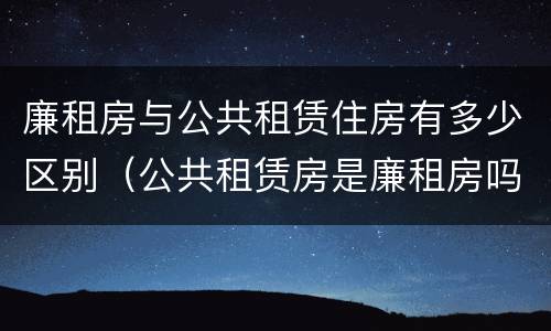 廉租房与公共租赁住房有多少区别（公共租赁房是廉租房吗）