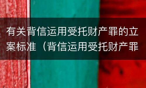有关背信运用受托财产罪的立案标准（背信运用受托财产罪量刑标准）
