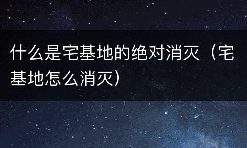 什么是宅基地的绝对消灭（宅基地怎么消灭）
