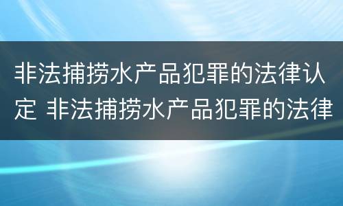 非法捕捞水产品犯罪的法律认定 非法捕捞水产品犯罪的法律认定条件