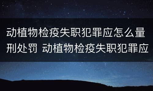 动植物检疫失职犯罪应怎么量刑处罚 动植物检疫失职犯罪应怎么量刑处罚