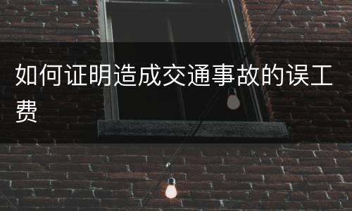如何证明造成交通事故的误工费