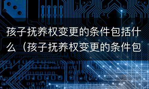 孩子抚养权变更的条件包括什么（孩子抚养权变更的条件包括什么内容）