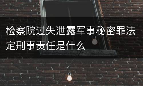 检察院过失泄露军事秘密罪法定刑事责任是什么