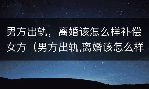 男方出轨，离婚该怎么样补偿女方（男方出轨,离婚该怎么样补偿女方财产）