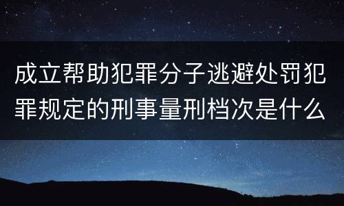 成立帮助犯罪分子逃避处罚犯罪规定的刑事量刑档次是什么样的