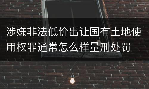涉嫌非法低价出让国有土地使用权罪通常怎么样量刑处罚