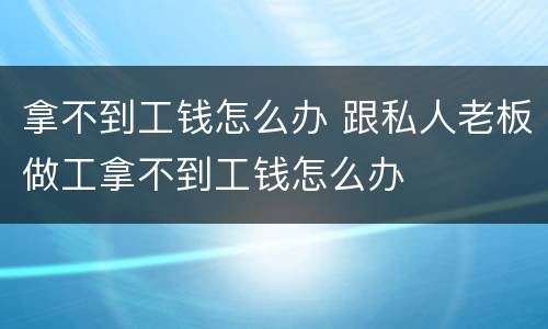 拿不到工钱怎么办 跟私人老板做工拿不到工钱怎么办