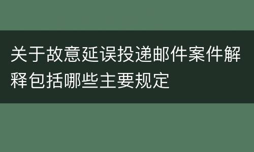 关于故意延误投递邮件案件解释包括哪些主要规定