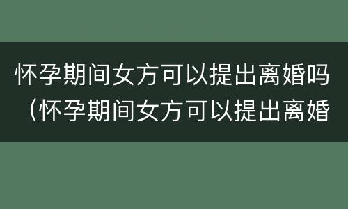 怀孕期间女方可以提出离婚吗（怀孕期间女方可以提出离婚吗?补偿怎么算）