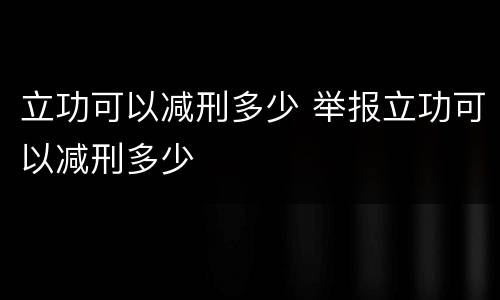 立功可以减刑多少 举报立功可以减刑多少