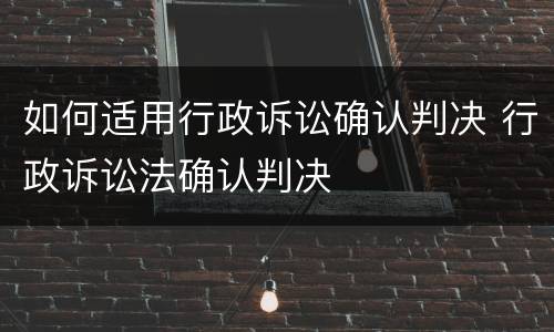 如何适用行政诉讼确认判决 行政诉讼法确认判决