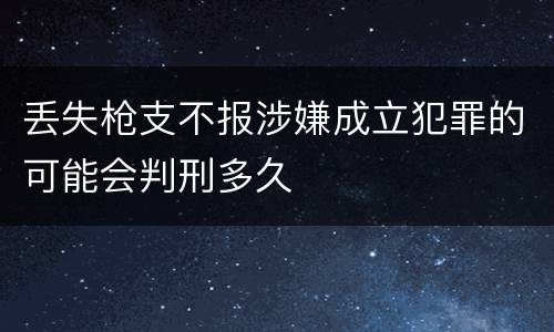 丢失枪支不报涉嫌成立犯罪的可能会判刑多久
