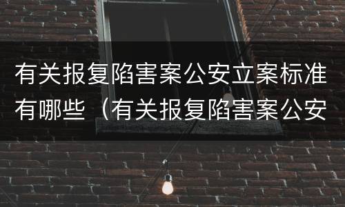 有关报复陷害案公安立案标准有哪些（有关报复陷害案公安立案标准有哪些条款）