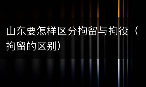山东要怎样区分拘留与拘役（拘留的区别）