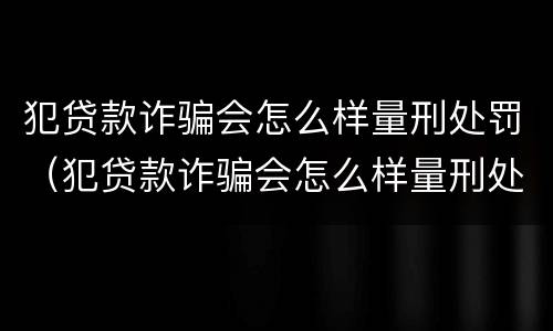 犯贷款诈骗会怎么样量刑处罚（犯贷款诈骗会怎么样量刑处罚吗）