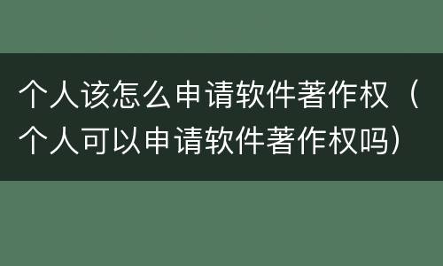 个人该怎么申请软件著作权（个人可以申请软件著作权吗）
