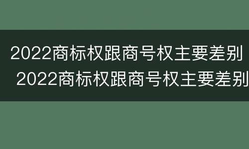 2022商标权跟商号权主要差别 2022商标权跟商号权主要差别是什么