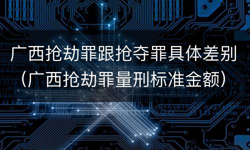 广西抢劫罪跟抢夺罪具体差别（广西抢劫罪量刑标准金额）