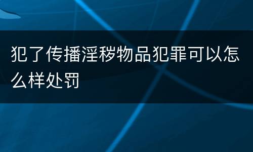 犯了传播淫秽物品犯罪可以怎么样处罚