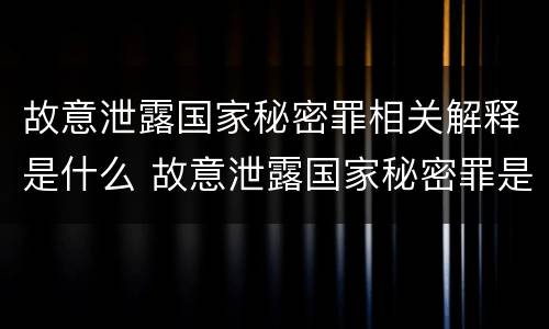 故意泄露国家秘密罪相关解释是什么 故意泄露国家秘密罪是指