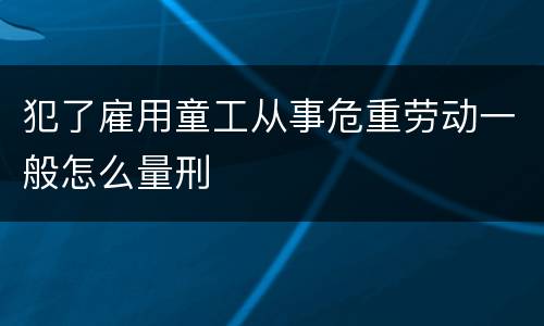 犯了雇用童工从事危重劳动一般怎么量刑