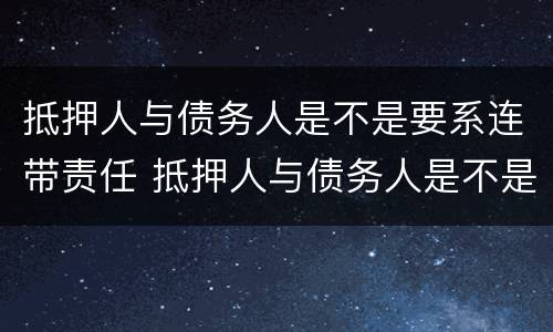 抵押人与债务人是不是要系连带责任 抵押人与债务人是不是要系连带责任人