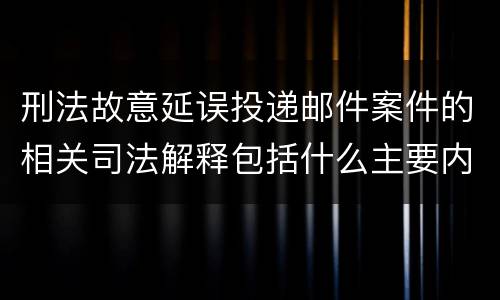 刑法故意延误投递邮件案件的相关司法解释包括什么主要内容