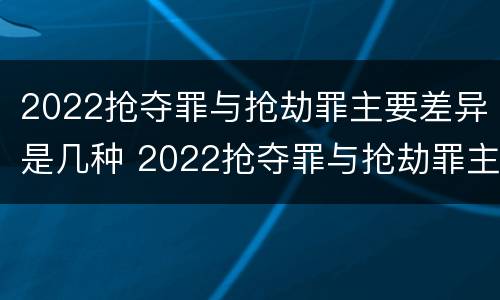 2022抢夺罪与抢劫罪主要差异是几种 2022抢夺罪与抢劫罪主要差异是几种形式