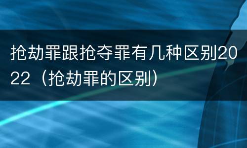 抢劫罪跟抢夺罪有几种区别2022（抢劫罪的区别）