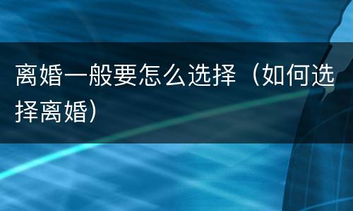 离婚一般要怎么选择（如何选择离婚）